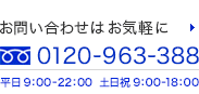 お問い合わせはお気軽に フリーダイヤル 0120-963-388 平日9：00-22:00 土日祝 9：00-18:00