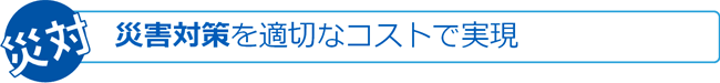 災害対策を適切なコストで実現