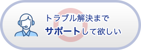 トラブル解決までサポートして欲しい