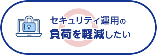 セキュリティ運用の負荷を軽減したい